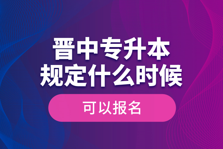 晉中專升本規(guī)定什么時(shí)候可以報(bào)名？