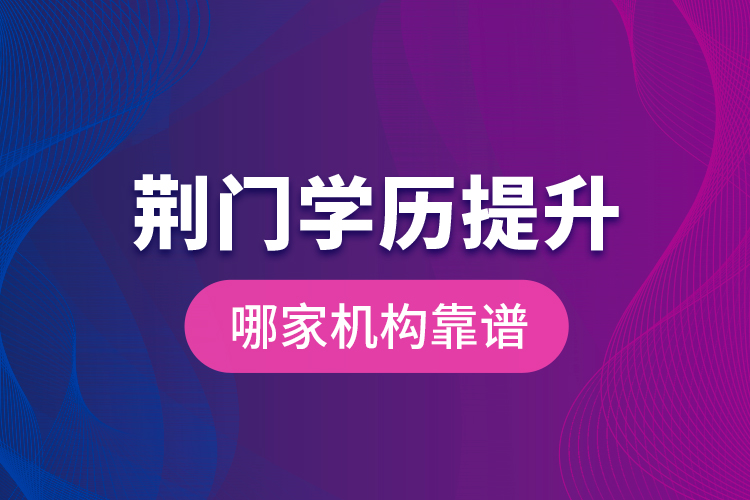 荊門學(xué)歷提升哪家機構(gòu)靠譜？