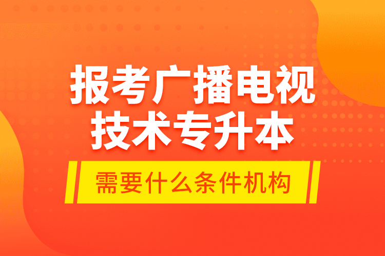 報(bào)考廣播電視技術(shù)專升本需要什么條件？