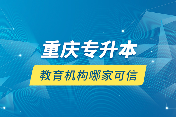 重慶專升本教育機(jī)構(gòu)哪家可信？