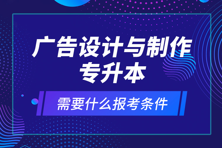 廣告設(shè)計(jì)與制作專升本需要什么報(bào)考條件？