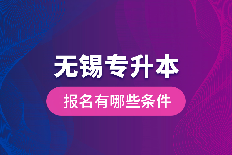 無(wú)錫專升本報(bào)名有哪些條件？