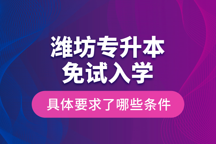 濰坊專升本免試入學(xué)具體要求了哪些條件？