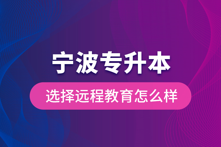 寧波專升本選擇遠程教育怎么樣？