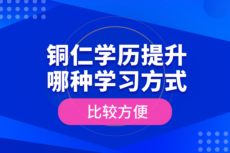 銅仁學(xué)歷提升哪種學(xué)習(xí)方式比較方便？