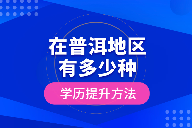 在普洱地區(qū)有多少種學(xué)歷提升方法？