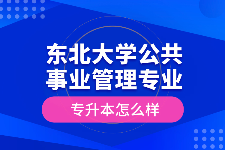 東北大學(xué)公共事業(yè)管理專業(yè)專升本怎么樣？