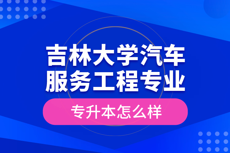 吉林大學(xué)汽車服務(wù)工程專業(yè)專升本怎么樣？