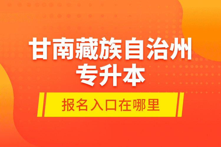 甘南藏族自治州專升本報(bào)名入口在哪里？