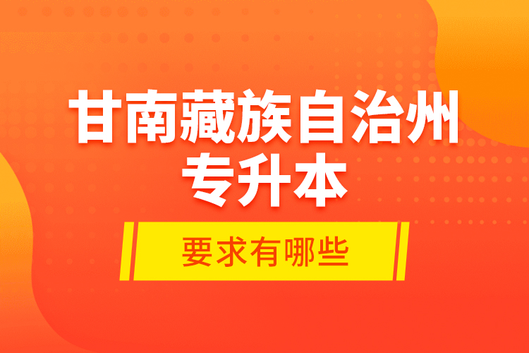 甘南藏族自治州專(zhuān)升本的要求有哪些？