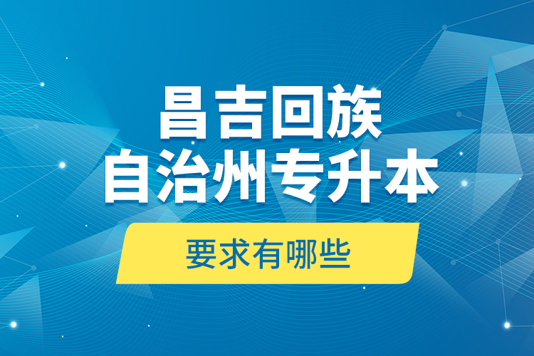 昌吉回族自治州專升本的要求有哪些？