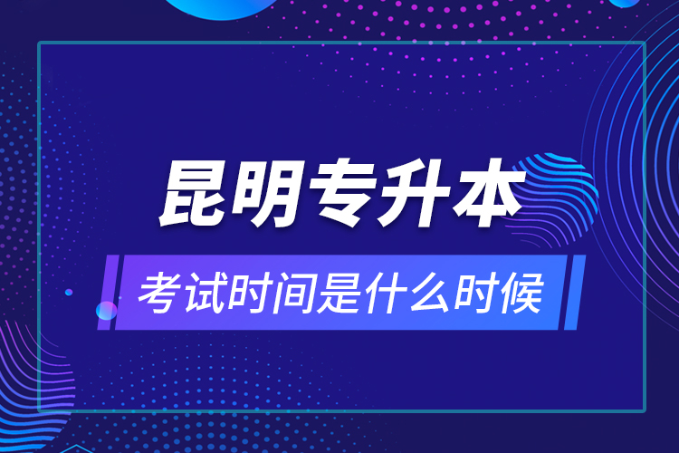 昆明專升本考試時間是什么時候？