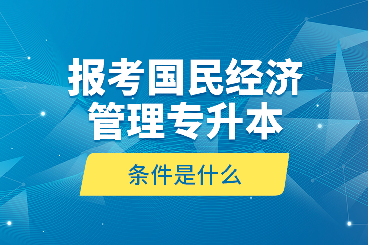 報(bào)考國民經(jīng)濟(jì)管理專升本的條件是什么？