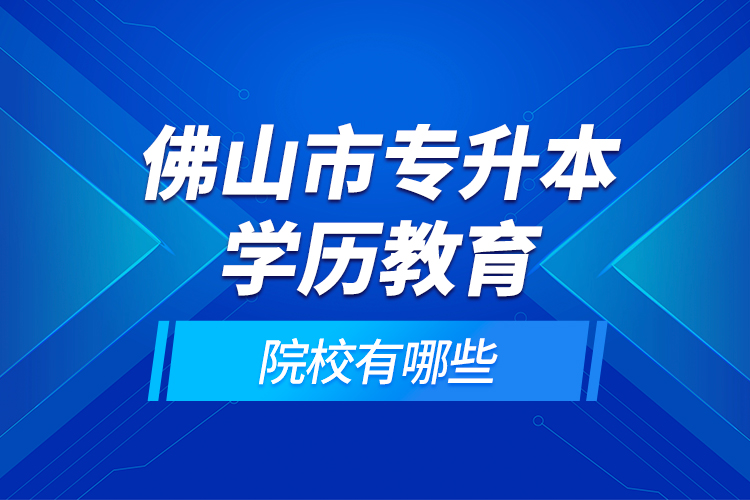 佛山市專升本學(xué)歷教育的院校有哪些？