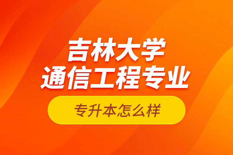 吉林大學(xué)通信工程專業(yè)專升本怎么樣？