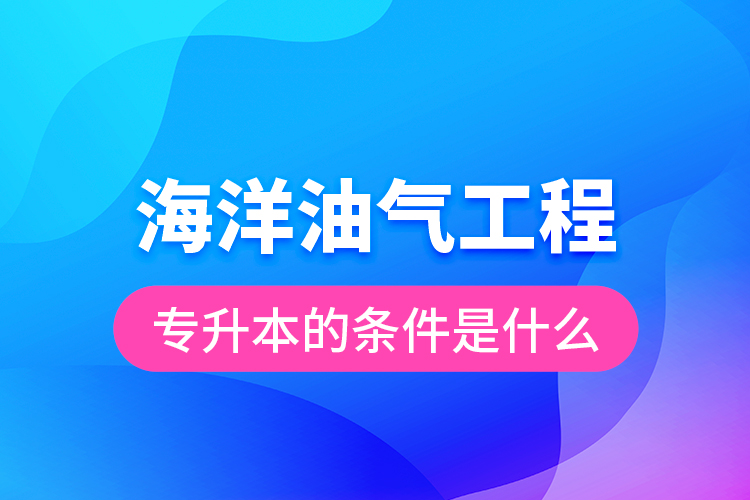 海洋油氣工程專升本的條件是什么？