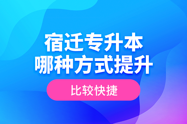 宿遷專升本哪種方式提升比較快捷？