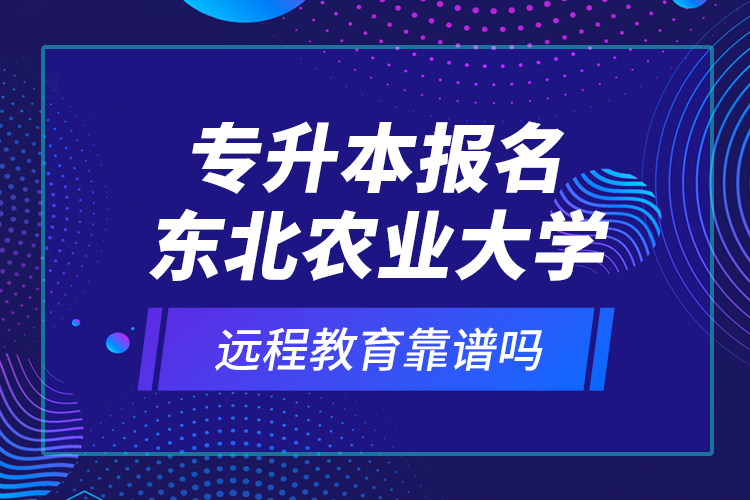 專升本報名東北農(nóng)業(yè)大學(xué)遠(yuǎn)程教育靠譜嗎？