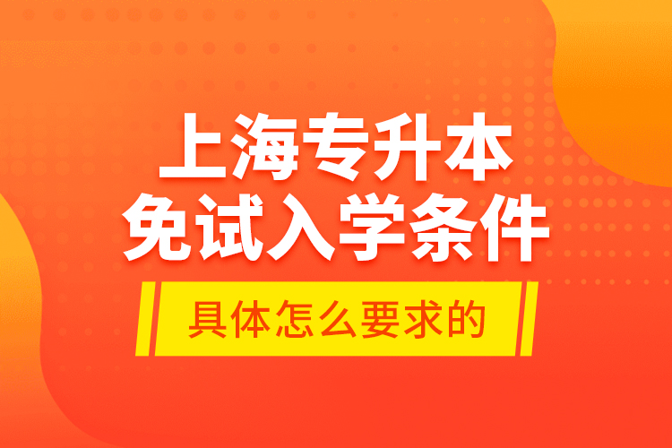 上海專升本免試入學(xué)條件是具體怎么要求的？