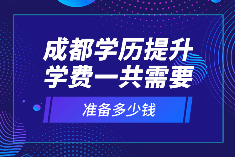 成都學歷提升學費一共需要準備多少錢？