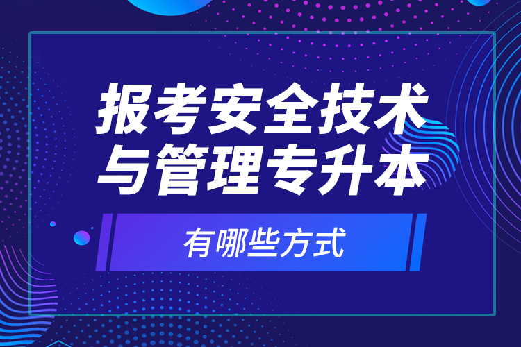 報考安全技術(shù)與管理專升本有哪些方式？