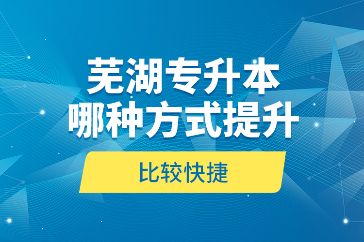 蕪湖專升本哪種方式提升比較快捷？