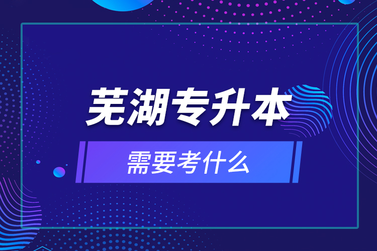 蕪湖專升本需要考什么？