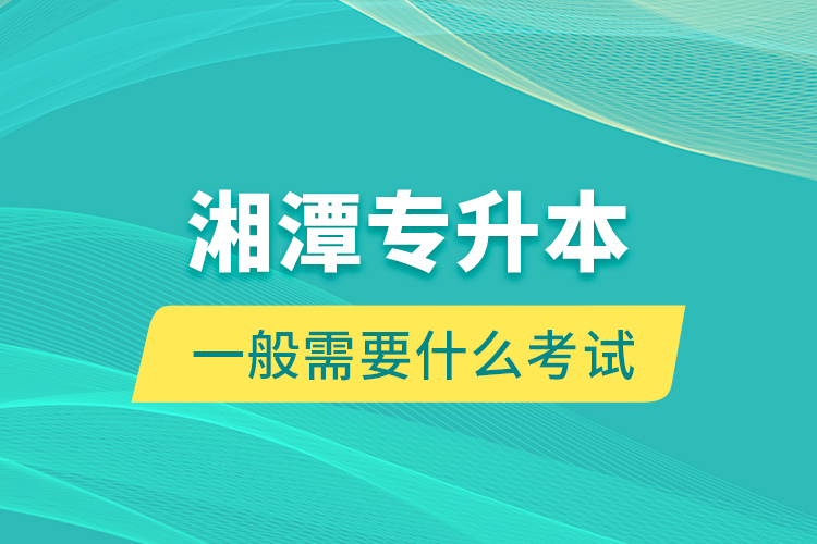 湘潭專升本一般需要什么考試？