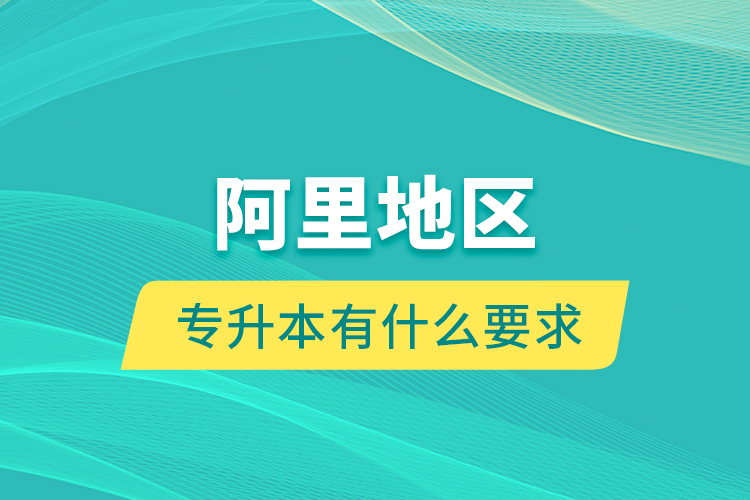 阿里地區(qū)專升本有什么要求？