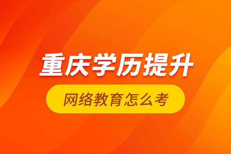 重慶學歷提升網(wǎng)絡(luò)教育怎么考？