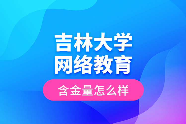 吉林大學(xué)網(wǎng)絡(luò)教育含金量怎么樣？