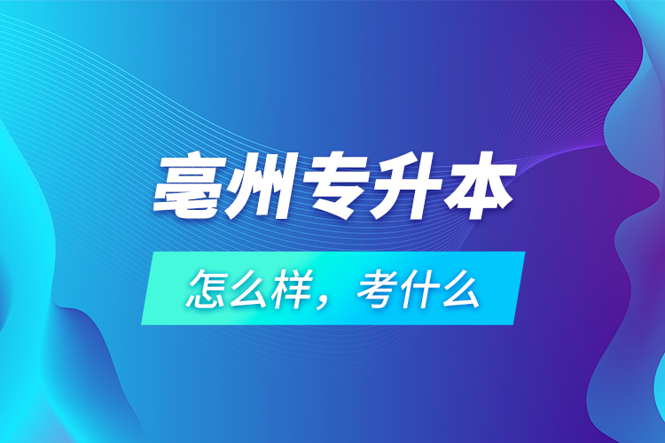 亳州專升本怎么樣，考什么？