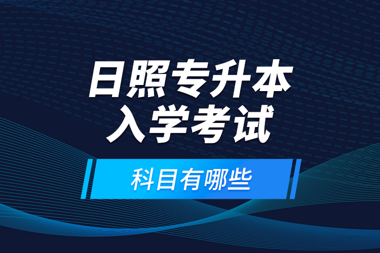 日照專升本入學(xué)考試科目有哪些？