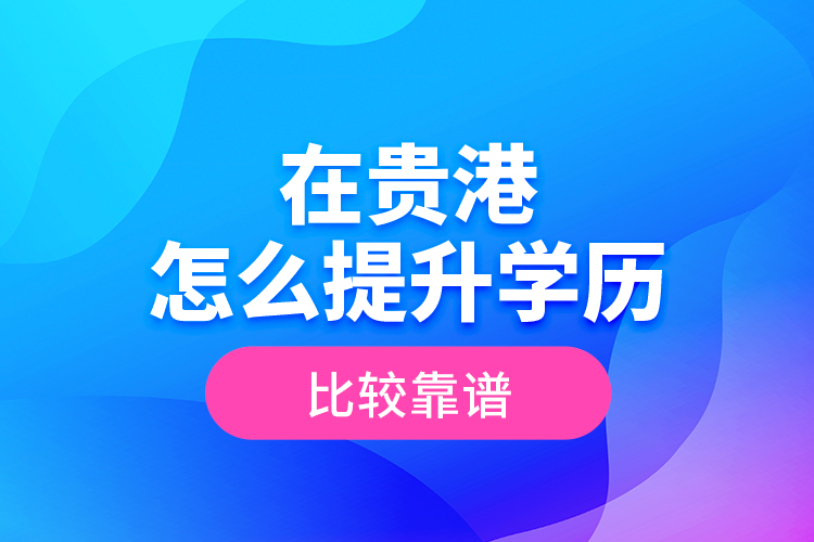 在貴港怎么提升學(xué)歷比較靠譜？