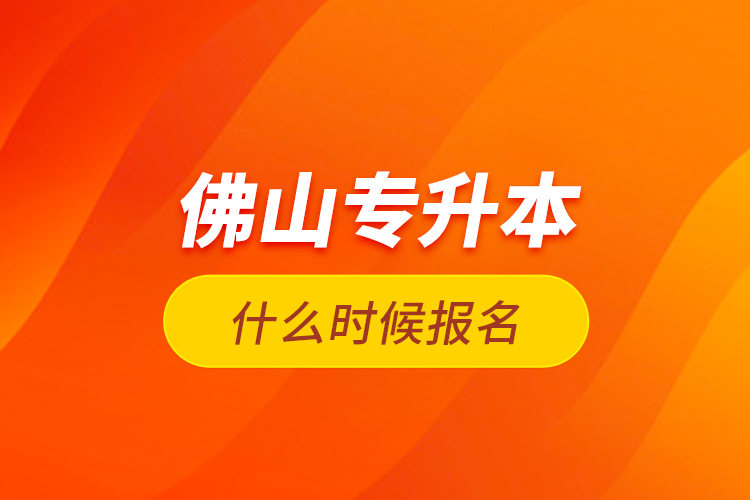 佛山專升本什么時候報名？