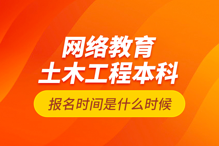 網(wǎng)絡教育土木工程本科報名時間是什么時候？