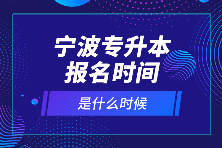 寧波專升本報(bào)名時(shí)間是什么時(shí)候？