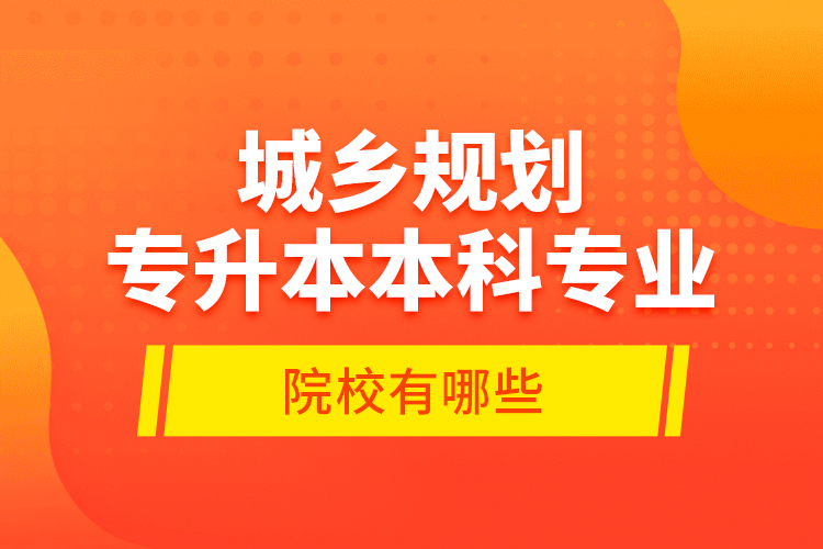 城鄉(xiāng)規(guī)劃專升本本科專業(yè)院校有哪些？