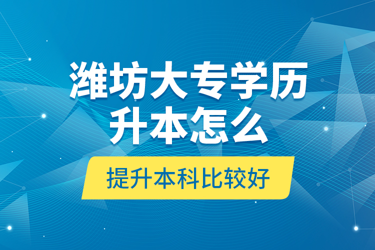 濰坊大專學(xué)歷升本怎么提升本科比較好？