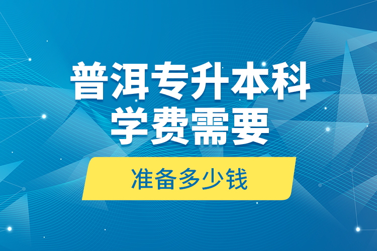 普洱專升本科學費需要準備多少錢？