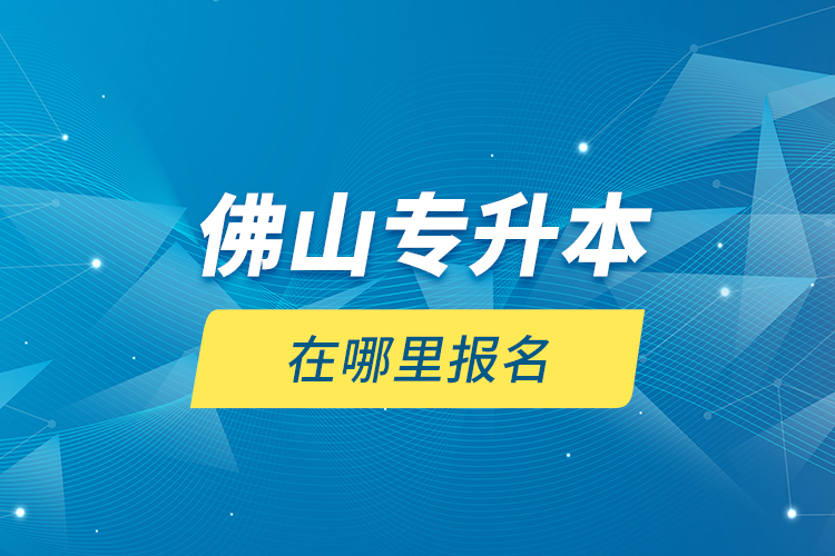 佛山專升本在哪里報(bào)名？