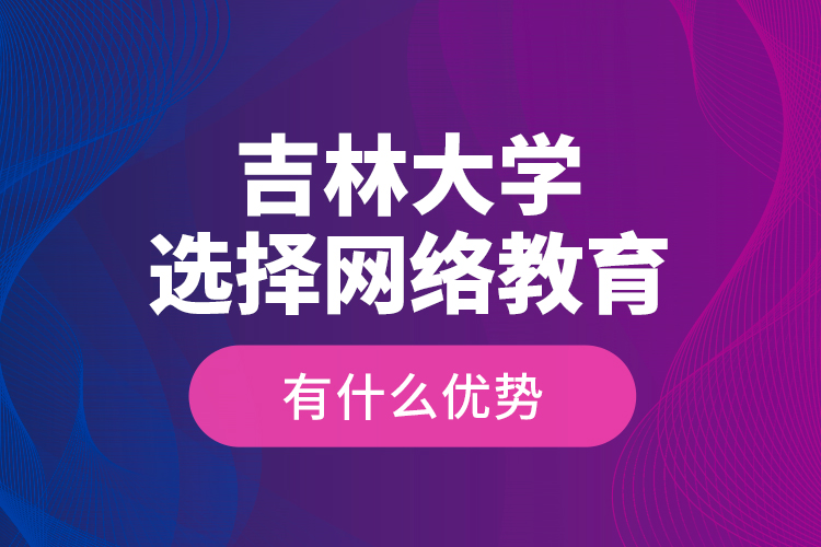 吉林大學選擇網(wǎng)絡教育有什么優(yōu)勢？