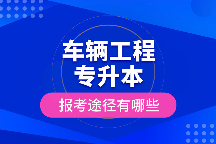 車輛工程專升本的報(bào)考途徑有哪些？