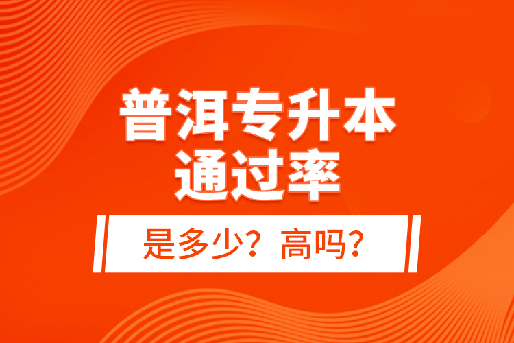 普洱專(zhuān)升本通過(guò)率是多少？高嗎？