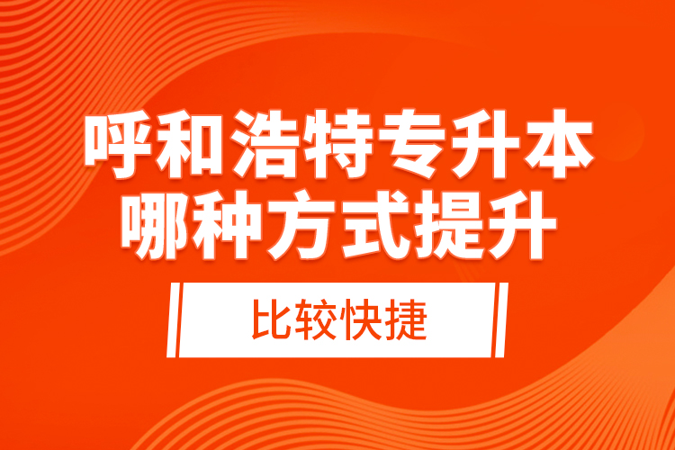 呼和浩特專升本哪種方式提升比較快捷？