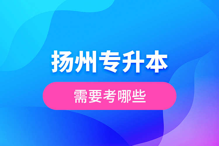 揚(yáng)州專升本需要考哪些？