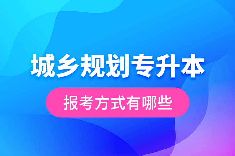 城鄉(xiāng)規(guī)劃專升本的報考方式有哪些？