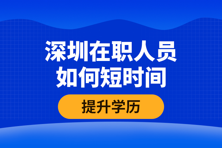 深圳在職人員如何短時間提升學(xué)歷？