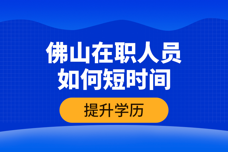 佛山在職人員如何短時間提升學歷？