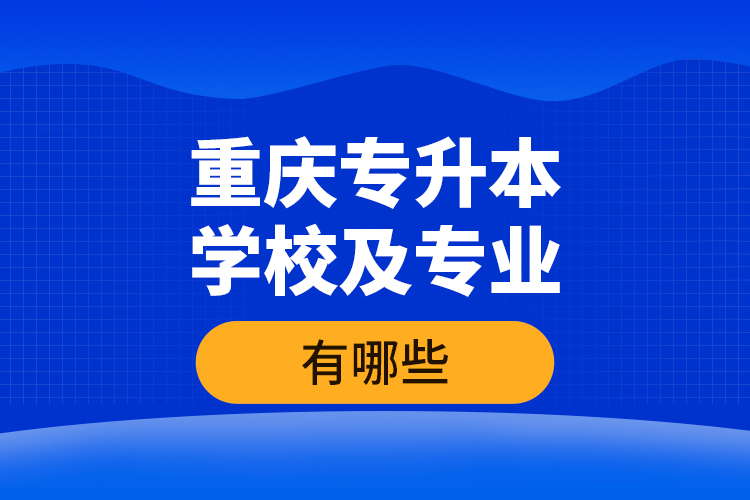 重慶專升本學校及專業(yè)有哪些？